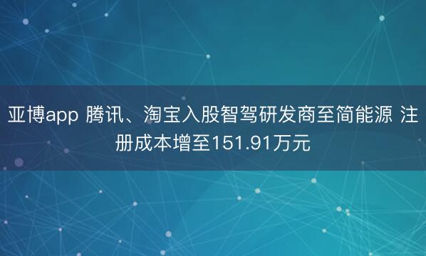 亚博app 腾讯、淘宝入股智驾研发商至简能源 注册成本增至151.91万元