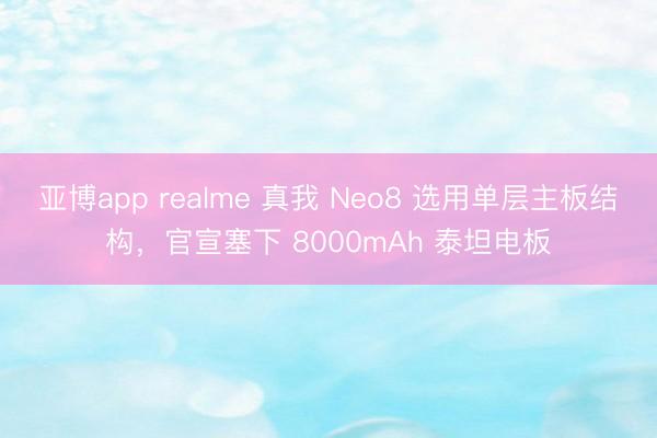 亚博app realme 真我 Neo8 选用单层主板结构，官宣塞下 8000mAh 泰坦电板