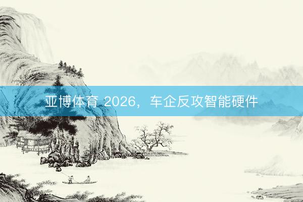 亚博体育 2026，车企反攻智能硬件