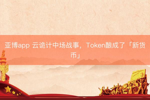 亚博app 云诡计中场战事,Token酿成了「新货币」