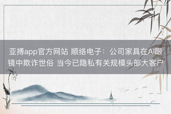 亚搏app官方网站 顺络电子：公司家具在AI眼镜中欺诈世俗 当今已隐私有关规模头部大客户
