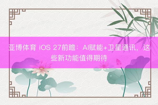 亚博体育 iOS 27前瞻：AI赋能+卫星通讯，这些新功能值得期待