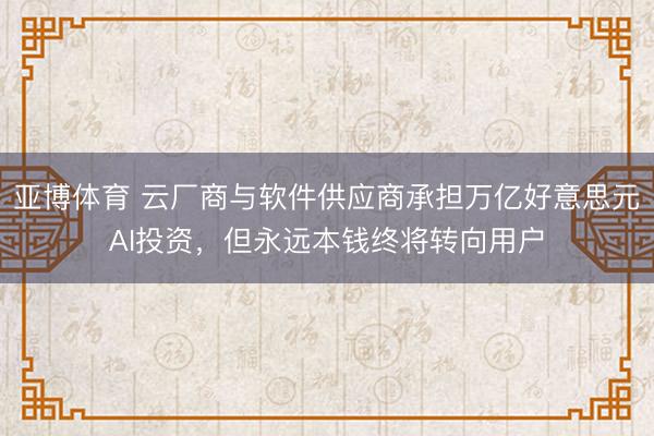 亚博体育 云厂商与软件供应商承担万亿好意思元AI投资，但永远本钱终将转向用户