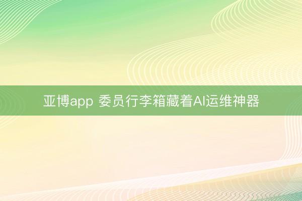 亚博app 委员行李箱藏着AI运维神器