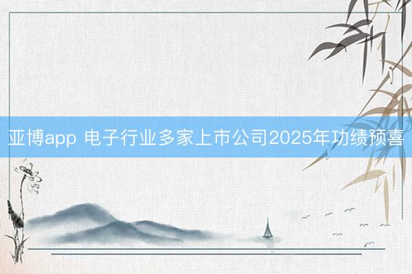亚博app 电子行业多家上市公司2025年功绩预喜