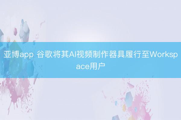 亚博app 谷歌将其AI视频制作器具履行至Workspace用户