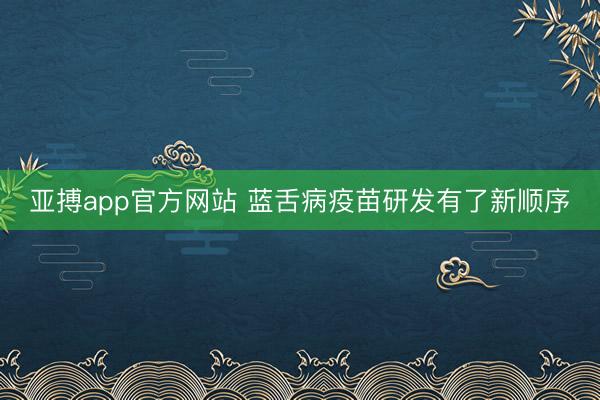 亚搏app官方网站 蓝舌病疫苗研发有了新顺序