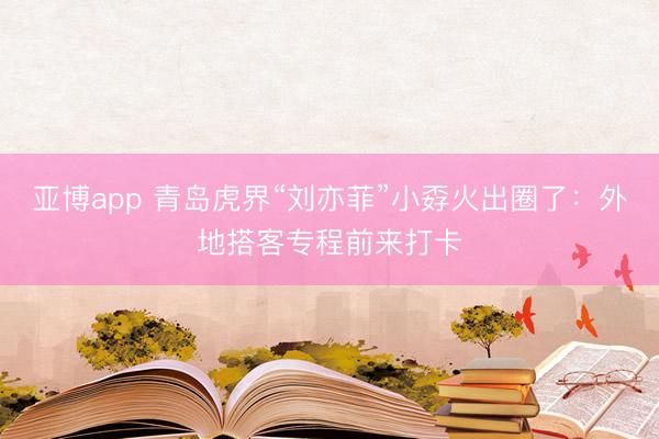 亚博app 青岛虎界“刘亦菲”小孬火出圈了：外地搭客专程前来打卡