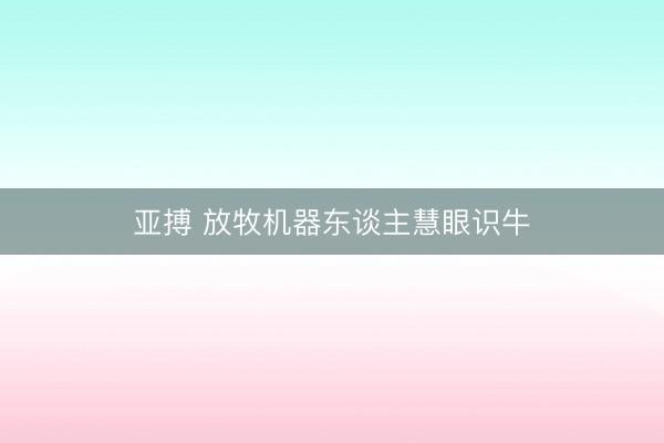 亚搏 放牧机器东谈主慧眼识牛