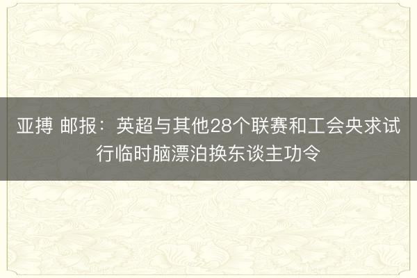 亚搏 邮报:英超与其他28个联赛和工会央求试行临时脑漂泊换东谈主功令