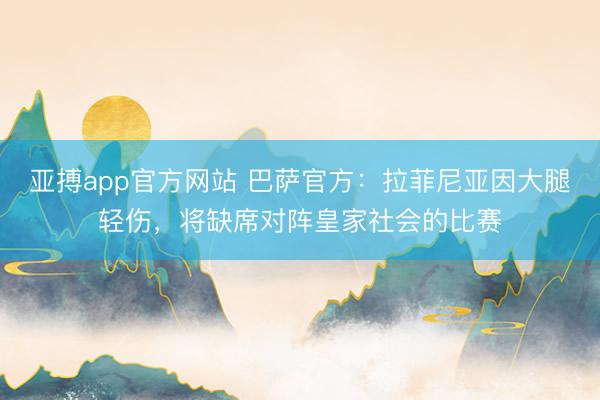 亚搏app官方网站 巴萨官方：拉菲尼亚因大腿轻伤，将缺席对阵皇家社会的比赛