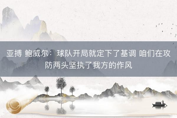 亚搏 鲍威尔:球队开局就定下了基调 咱们在攻防两头坚执了我方的作风