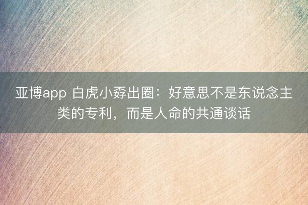 亚博app 白虎小孬出圈:好意思不是东说念主类的专利,而是人命的共通谈话