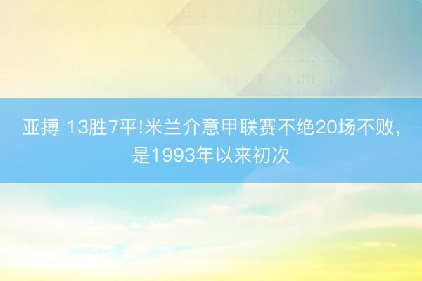 亚搏 13胜7平!米兰介意甲联赛不绝20场不败，是1993年以来初次