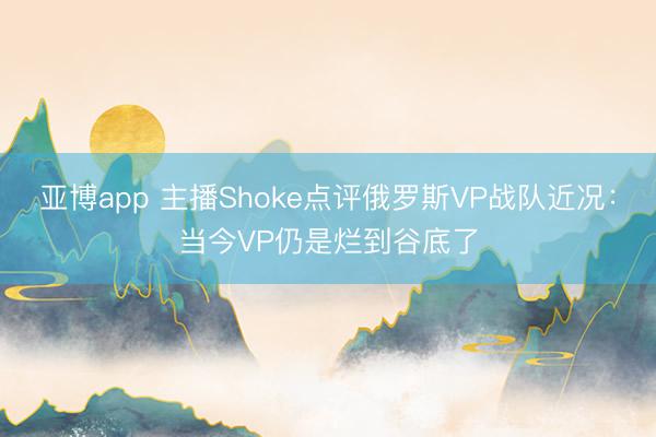 亚博app 主播Shoke点评俄罗斯VP战队近况：当今VP仍是烂到谷底了