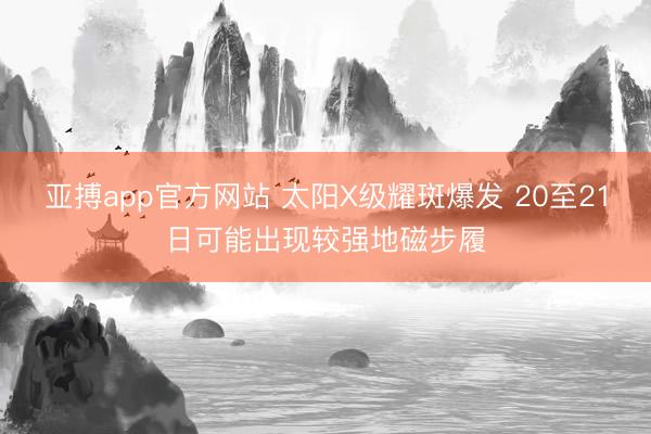 亚搏app官方网站 太阳X级耀斑爆发 20至21日可能出现较强地磁步履