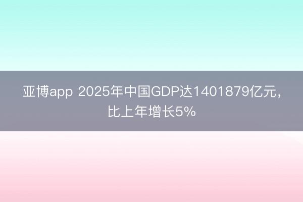 亚博app 2025年中国GDP达1401879亿元，比上年增长5%