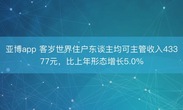 亚博app 客岁世界住户东谈主均可主管收入43377元，比上年形态增长5.0%