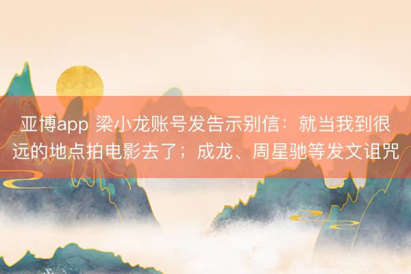 亚博app 梁小龙账号发告示别信:就当我到很远的地点拍电影去了;成龙、周星驰等发文诅咒