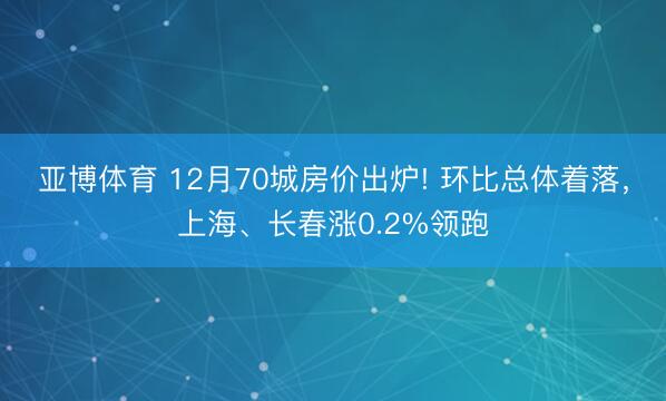 亚博体育 12月70城房价出炉! 环比总体着落，上海、长春涨0.2%领跑