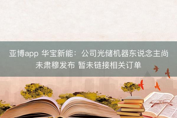亚博app 华宝新能：公司光储机器东说念主尚未肃穆发布 暂未链接相关订单