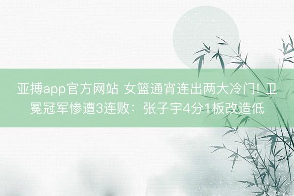 亚搏app官方网站 女篮通宵连出两大冷门! 卫冕冠军惨遭3连败：张子宇4分1板改造低