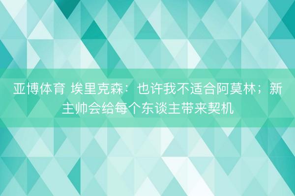 亚博体育 埃里克森:也许我不适合阿莫林;新主帅会给每个东谈主带来契机