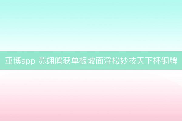 亚博app 苏翊鸣获单板坡面浮松妙技天下杯铜牌