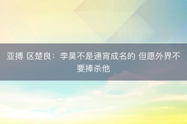 亚搏 区楚良：李昊不是通宵成名的 但愿外界不要捧杀他
