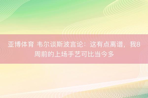 亚博体育 韦尔谈斯波言论:这有点离谱,我8周前的上场手艺可比当今多