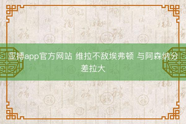 亚搏app官方网站 维拉不敌埃弗顿 与阿森纳分差拉大