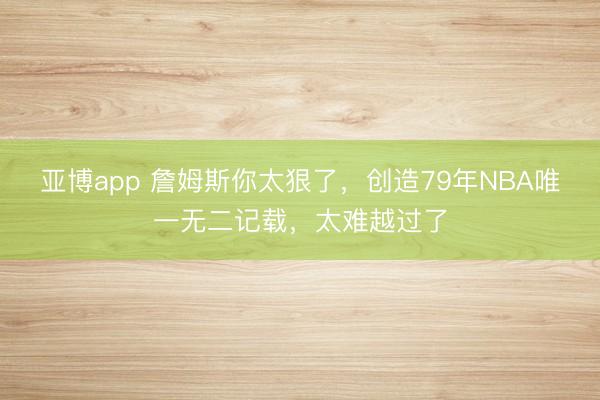 亚博app 詹姆斯你太狠了，创造79年NBA唯一无二记载，太难越过了