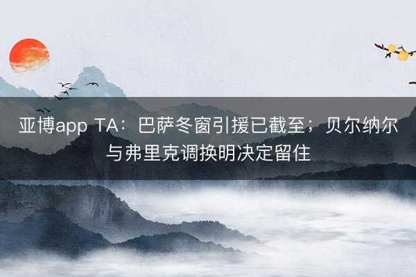 亚博app TA:巴萨冬窗引援已截至;贝尔纳尔与弗里克调换明决定留住