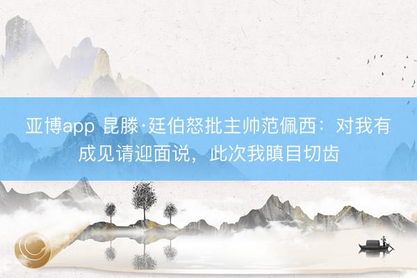 亚博app 昆滕·廷伯怒批主帅范佩西:对我有成见请迎面说,此次我瞋目切齿