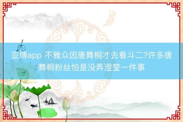 亚博app 不雅众因唐舞桐才去看斗二?许多唐舞桐粉丝怕是没弄澄莹一件事