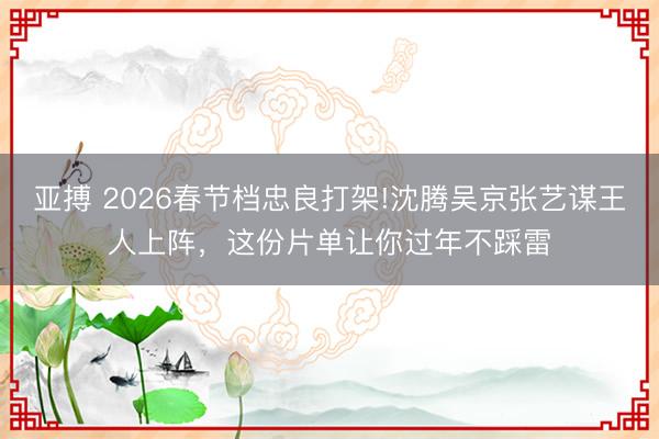 亚搏 2026春节档忠良打架!沈腾吴京张艺谋王人上阵,这份片单让你过年不踩雷