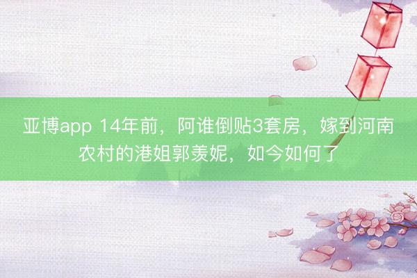 亚博app 14年前，阿谁倒贴3套房，嫁到河南农村的港姐郭羡妮，如今如何了