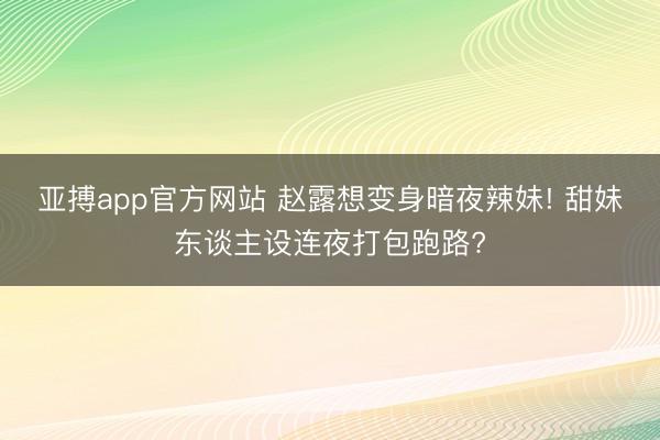 亚搏app官方网站 赵露想变身暗夜辣妹! 甜妹东谈主设连夜打包跑路?