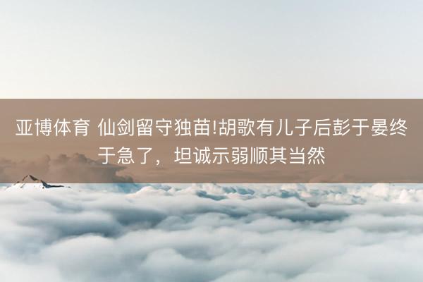 亚博体育 仙剑留守独苗!胡歌有儿子后彭于晏终于急了,坦诚示弱顺其当然
