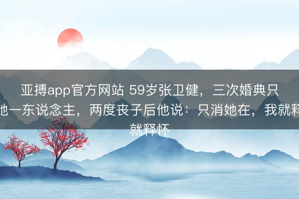 亚搏app官方网站 59岁张卫健,三次婚典只娶她一东说念主,两度丧子后他说:只消她在,我就释怀