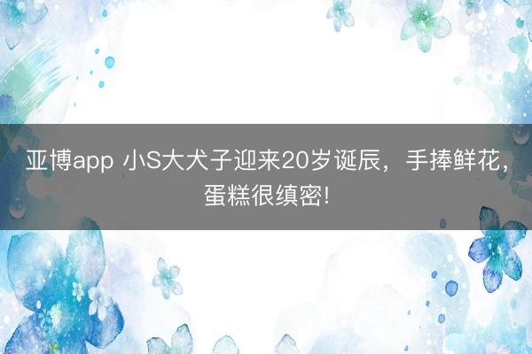 亚博app 小S大犬子迎来20岁诞辰，手捧鲜花，蛋糕很缜密!