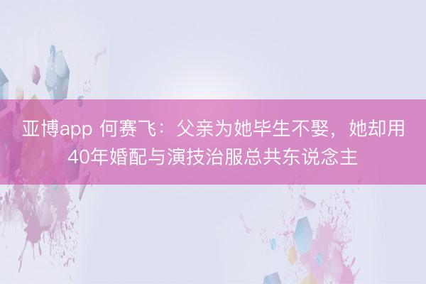 亚博app 何赛飞：父亲为她毕生不娶，她却用40年婚配与演技治服总共东说念主