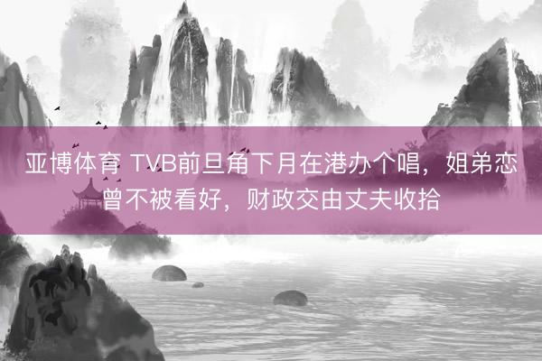 亚博体育 TVB前旦角下月在港办个唱，姐弟恋曾不被看好，财政交由丈夫收拾