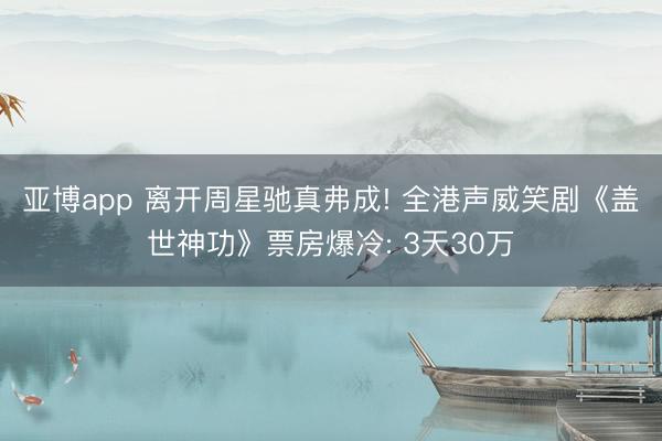 亚博app 离开周星驰真弗成! 全港声威笑剧《盖世神功》票房爆冷: 3天30万