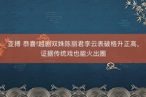 亚搏 恭喜!越剧双姝陈丽君李云表破格升正高，证据传统戏也能火出圈