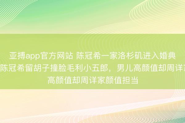 亚搏app官方网站 陈冠希一家洛杉矶进入婚典，爷青结! 陈冠希留胡子撞脸毛利小五郎，男儿高颜值却周详家颜值担当