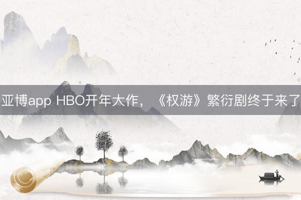亚博app HBO开年大作,《权游》繁衍剧终于来了