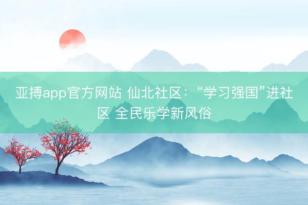 亚搏app官方网站 仙北社区：“学习强国”进社区 全民乐学新风俗