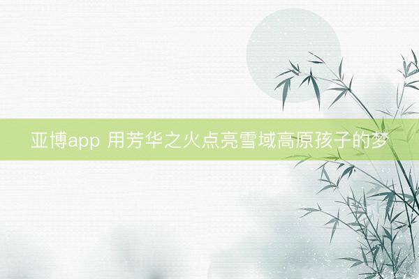 亚博app 用芳华之火点亮雪域高原孩子的梦