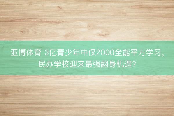 亚博体育 3亿青少年中仅2000全能平方学习，民办学校迎来最强翻身机遇?